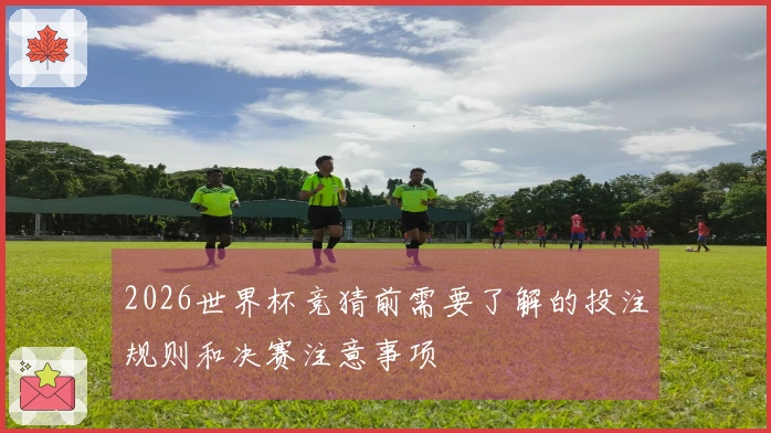 2026世界杯竞猜前需要了解的投注规则和决赛注意事项
