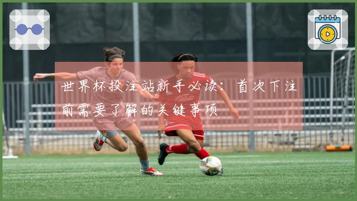 世界杯投注站新手必读：首次下注前需要了解的关键事项
