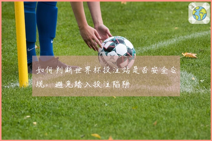 如何判断世界杯投注站是否安全合规，避免踏入投注陷阱