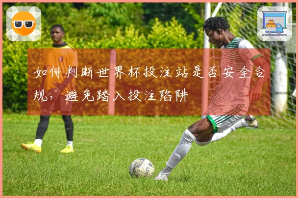 如何判断世界杯投注站是否安全合规，避免踏入投注陷阱
