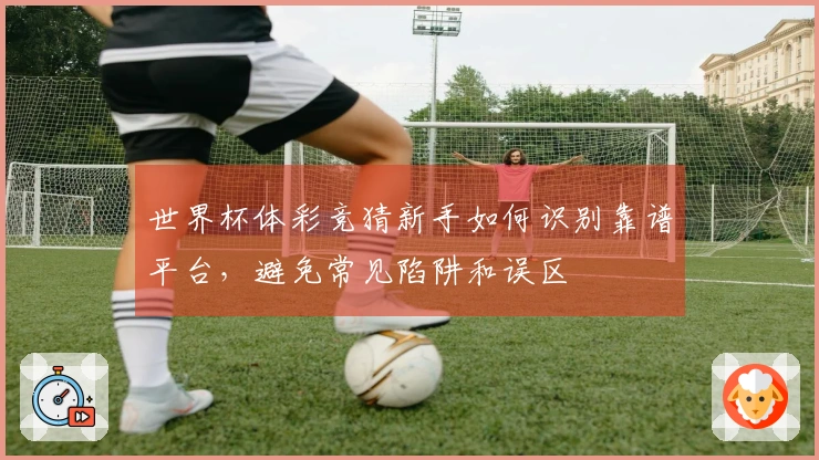 世界杯体彩竞猜新手如何识别靠谱平台，避免常见陷阱和误区