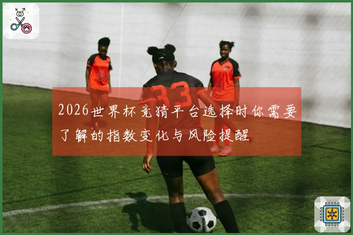 2026世界杯竞猜平台选择时你需要了解的指数变化与风险提醒